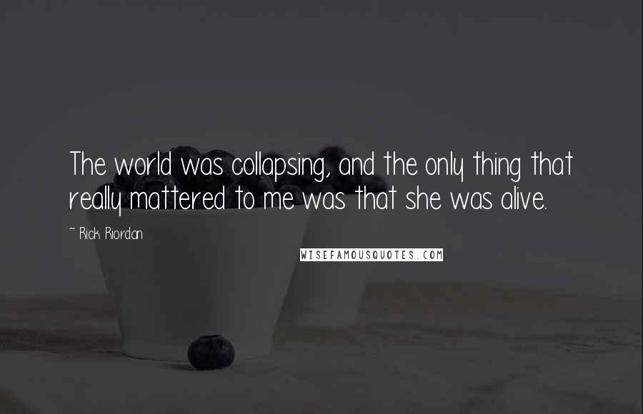 Rick Riordan Quotes: The world was collapsing, and the only thing that really mattered to me was that she was alive.