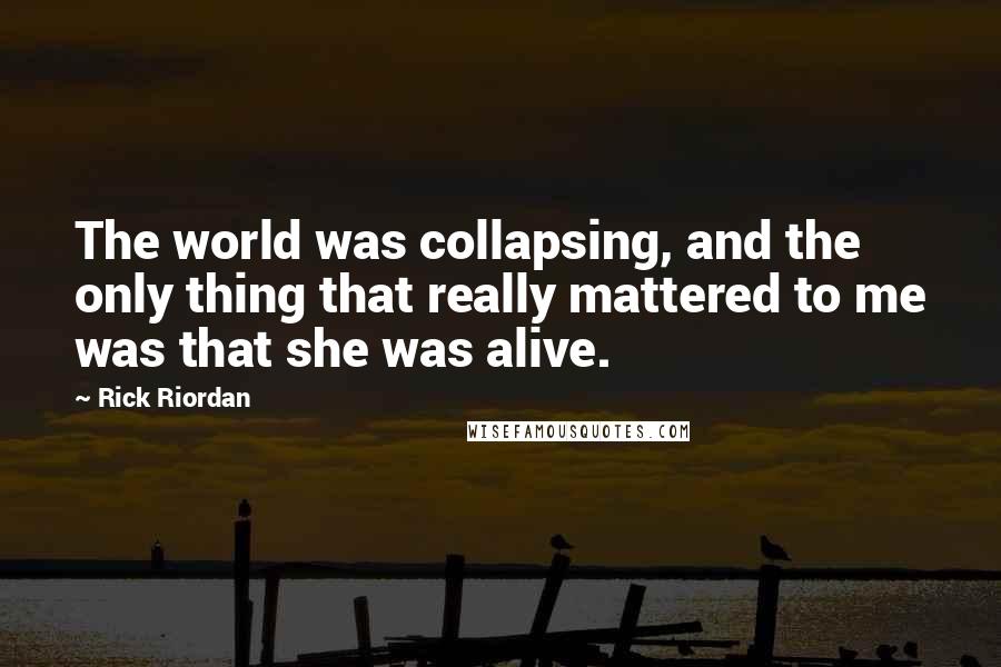 Rick Riordan Quotes: The world was collapsing, and the only thing that really mattered to me was that she was alive.