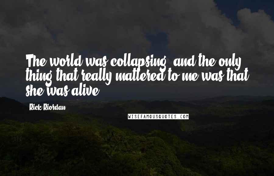 Rick Riordan Quotes: The world was collapsing, and the only thing that really mattered to me was that she was alive.