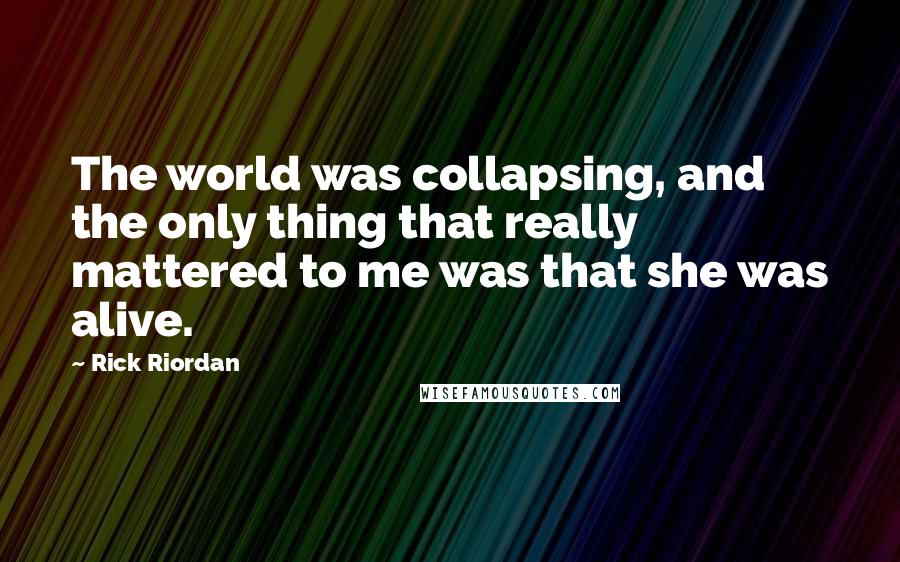 Rick Riordan Quotes: The world was collapsing, and the only thing that really mattered to me was that she was alive.