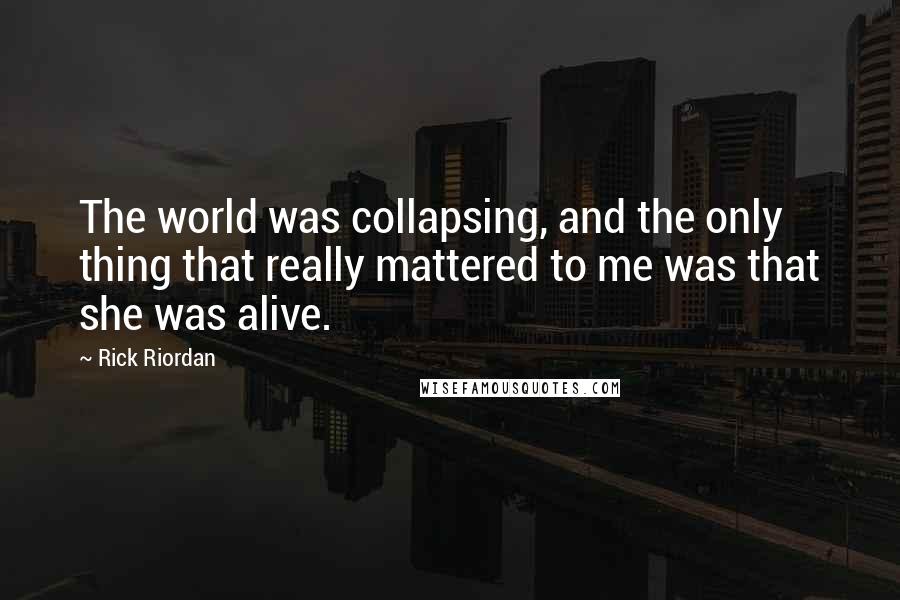 Rick Riordan Quotes: The world was collapsing, and the only thing that really mattered to me was that she was alive.