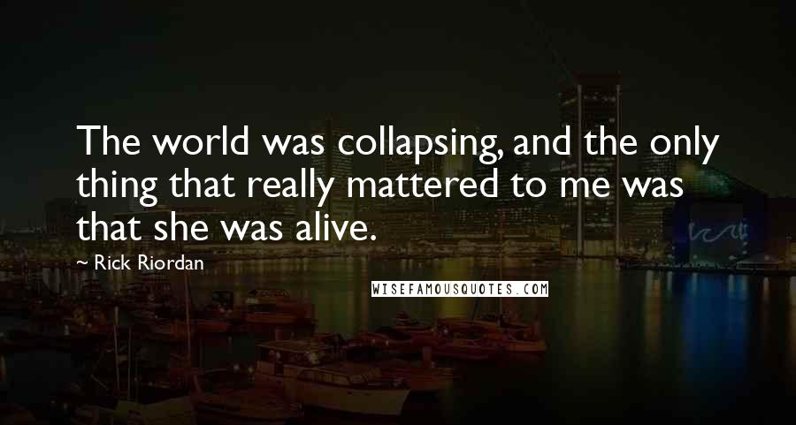 Rick Riordan Quotes: The world was collapsing, and the only thing that really mattered to me was that she was alive.