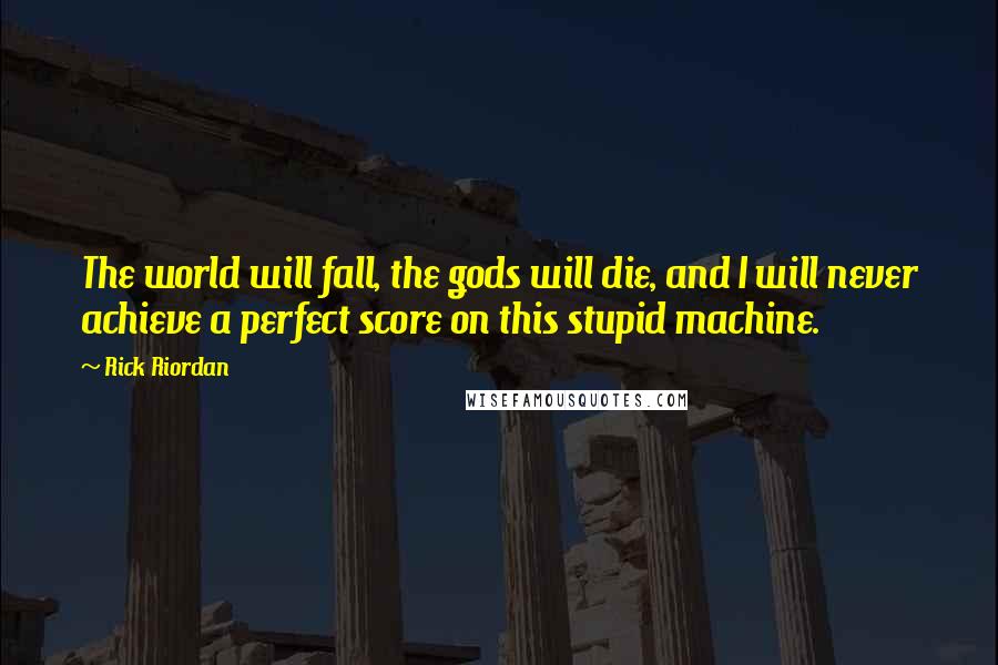 Rick Riordan Quotes: The world will fall, the gods will die, and I will never achieve a perfect score on this stupid machine.