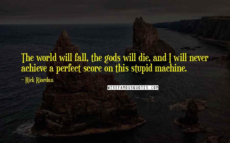 Rick Riordan Quotes: The world will fall, the gods will die, and I will never achieve a perfect score on this stupid machine.