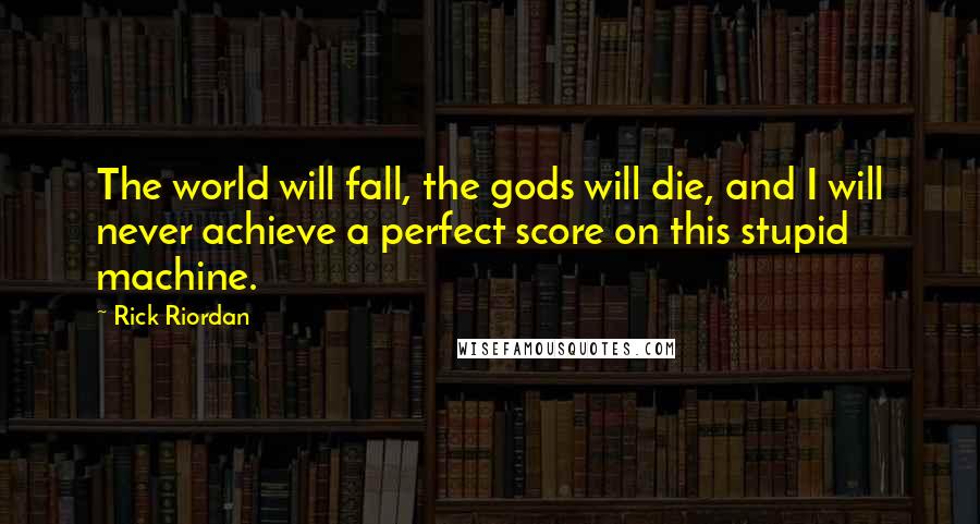 Rick Riordan Quotes: The world will fall, the gods will die, and I will never achieve a perfect score on this stupid machine.