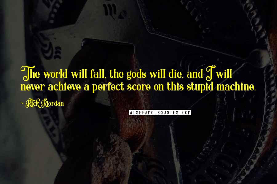 Rick Riordan Quotes: The world will fall, the gods will die, and I will never achieve a perfect score on this stupid machine.