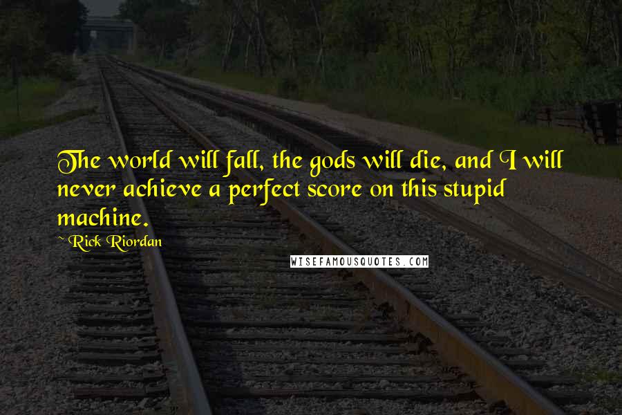 Rick Riordan Quotes: The world will fall, the gods will die, and I will never achieve a perfect score on this stupid machine.