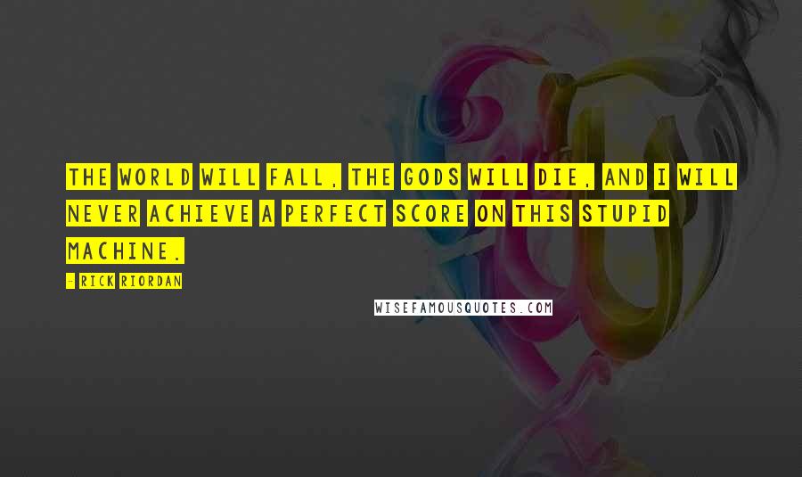 Rick Riordan Quotes: The world will fall, the gods will die, and I will never achieve a perfect score on this stupid machine.