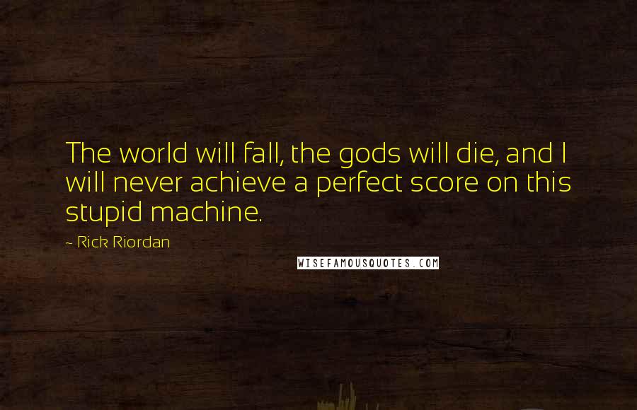 Rick Riordan Quotes: The world will fall, the gods will die, and I will never achieve a perfect score on this stupid machine.