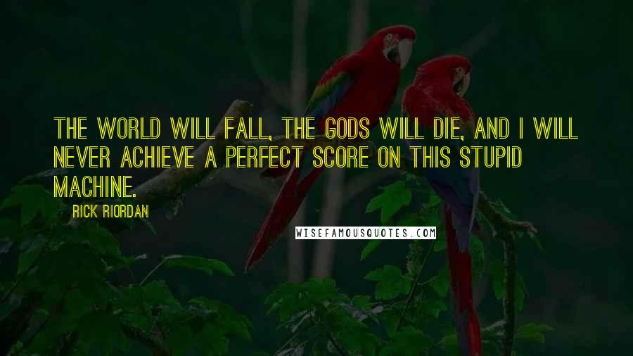 Rick Riordan Quotes: The world will fall, the gods will die, and I will never achieve a perfect score on this stupid machine.