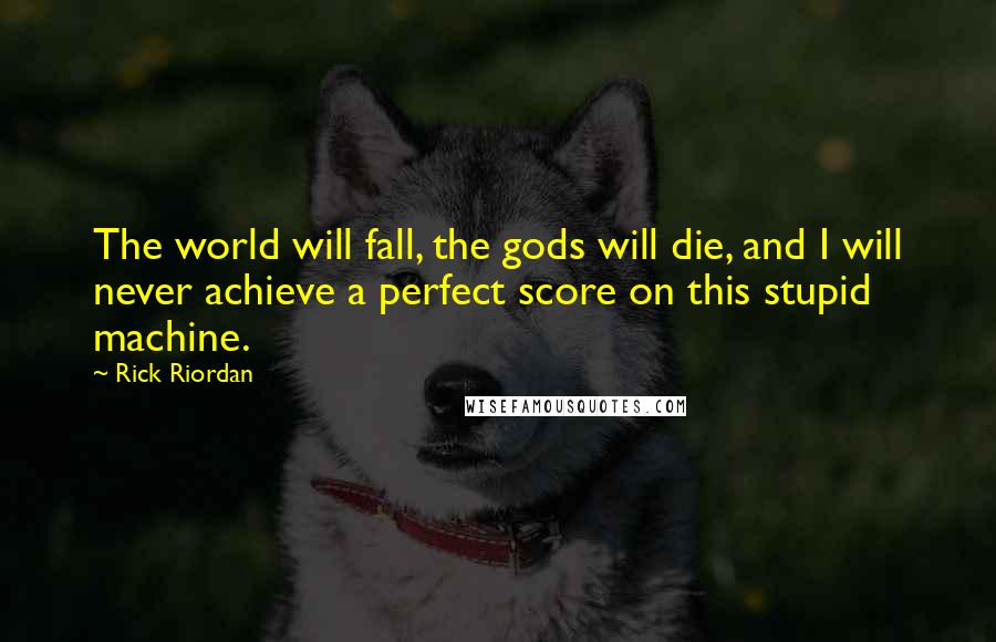 Rick Riordan Quotes: The world will fall, the gods will die, and I will never achieve a perfect score on this stupid machine.