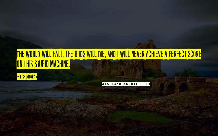 Rick Riordan Quotes: The world will fall, the gods will die, and I will never achieve a perfect score on this stupid machine.