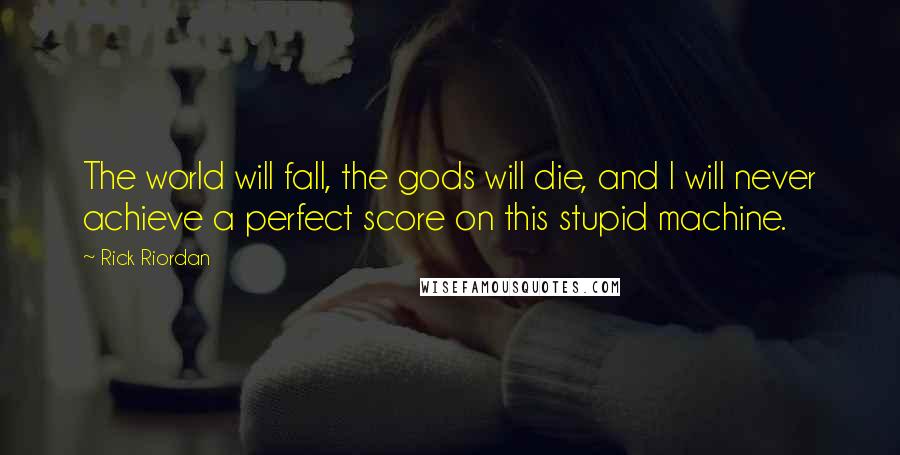 Rick Riordan Quotes: The world will fall, the gods will die, and I will never achieve a perfect score on this stupid machine.