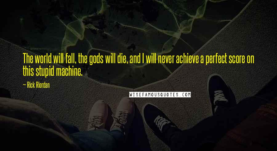 Rick Riordan Quotes: The world will fall, the gods will die, and I will never achieve a perfect score on this stupid machine.