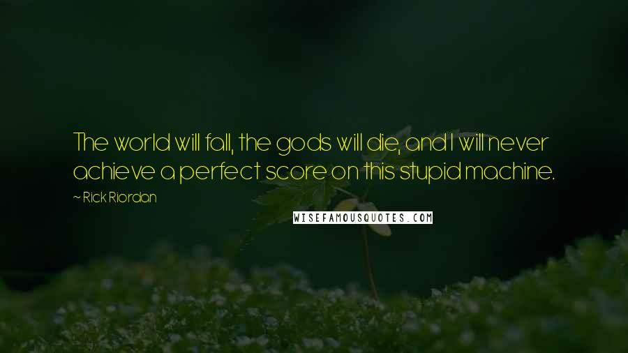 Rick Riordan Quotes: The world will fall, the gods will die, and I will never achieve a perfect score on this stupid machine.