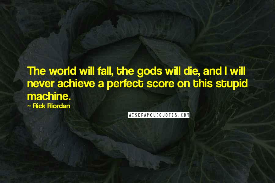 Rick Riordan Quotes: The world will fall, the gods will die, and I will never achieve a perfect score on this stupid machine.