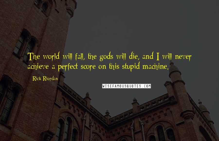 Rick Riordan Quotes: The world will fall, the gods will die, and I will never achieve a perfect score on this stupid machine.