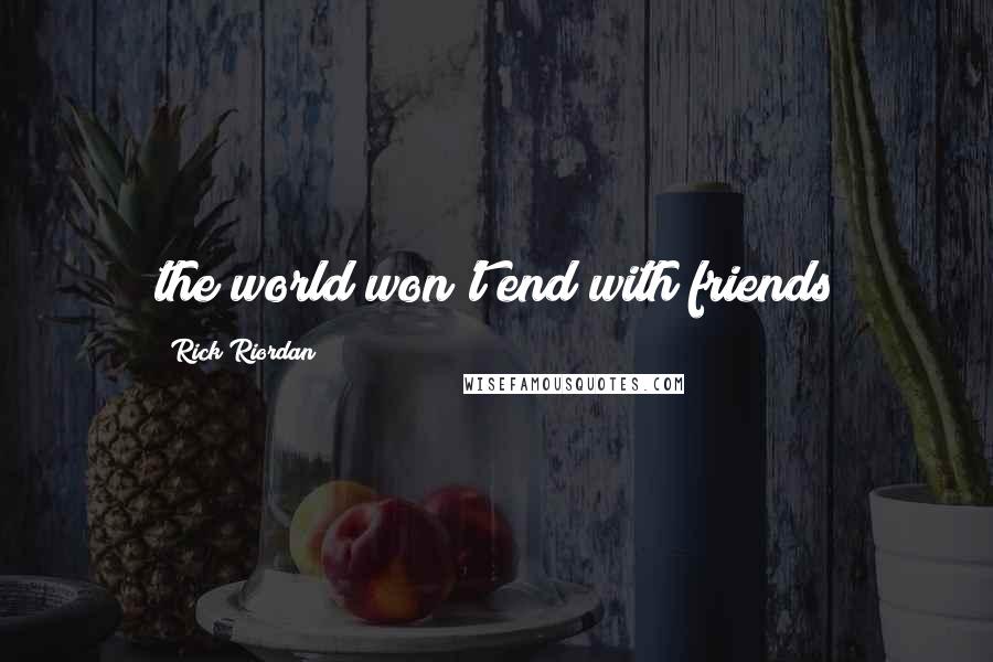 Rick Riordan Quotes: the world won't end with friends