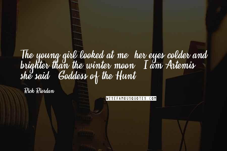 Rick Riordan Quotes: The young girl looked at me, her eyes colder and brighter than the winter moon. "I am Artemis," she said. "Goddess of the Hunt.