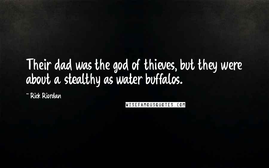 Rick Riordan Quotes: Their dad was the god of thieves, but they were about a stealthy as water buffalos.