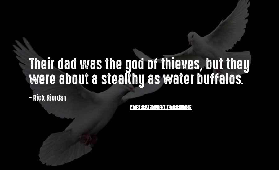 Rick Riordan Quotes: Their dad was the god of thieves, but they were about a stealthy as water buffalos.