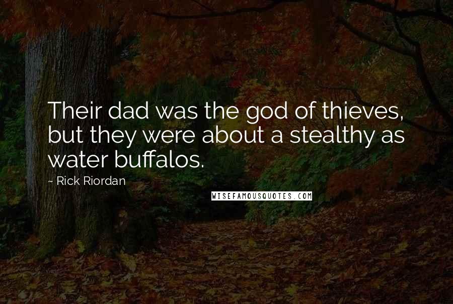 Rick Riordan Quotes: Their dad was the god of thieves, but they were about a stealthy as water buffalos.