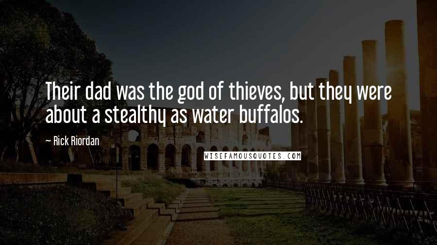 Rick Riordan Quotes: Their dad was the god of thieves, but they were about a stealthy as water buffalos.