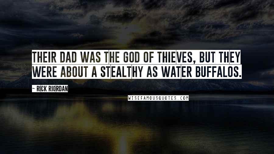 Rick Riordan Quotes: Their dad was the god of thieves, but they were about a stealthy as water buffalos.