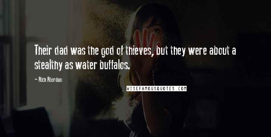 Rick Riordan Quotes: Their dad was the god of thieves, but they were about a stealthy as water buffalos.