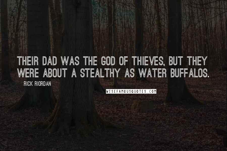 Rick Riordan Quotes: Their dad was the god of thieves, but they were about a stealthy as water buffalos.