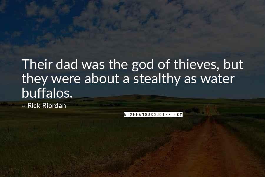 Rick Riordan Quotes: Their dad was the god of thieves, but they were about a stealthy as water buffalos.