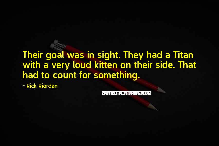 Rick Riordan Quotes: Their goal was in sight. They had a Titan with a very loud kitten on their side. That had to count for something.