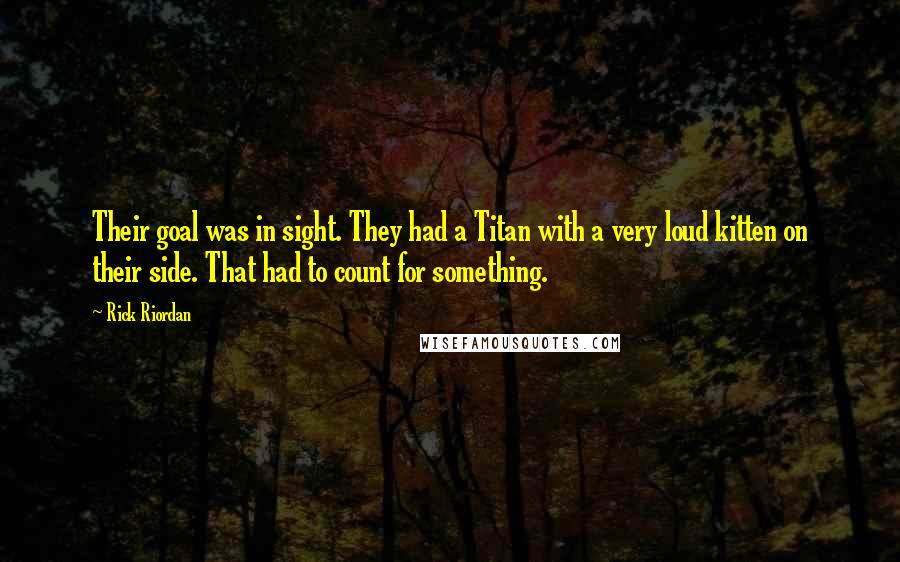 Rick Riordan Quotes: Their goal was in sight. They had a Titan with a very loud kitten on their side. That had to count for something.