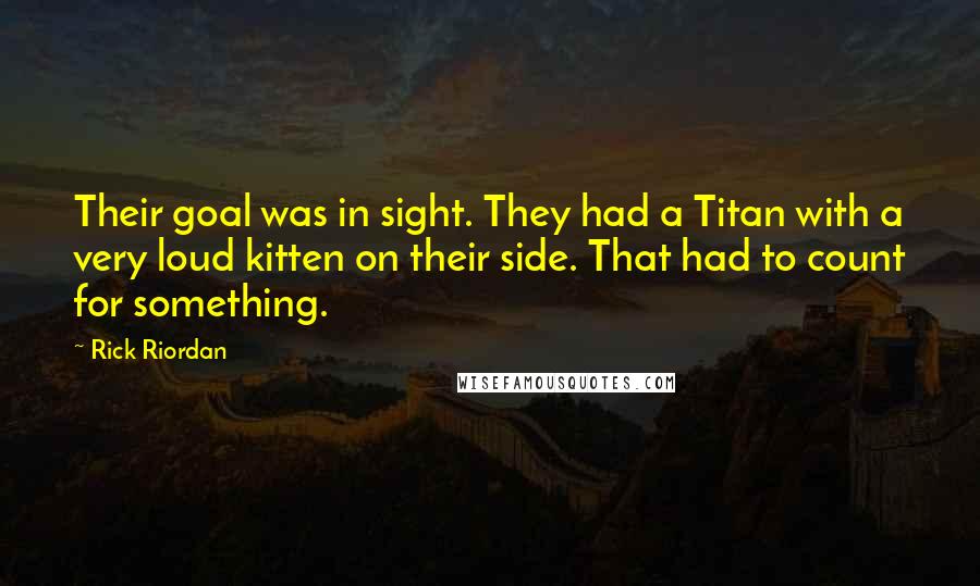 Rick Riordan Quotes: Their goal was in sight. They had a Titan with a very loud kitten on their side. That had to count for something.
