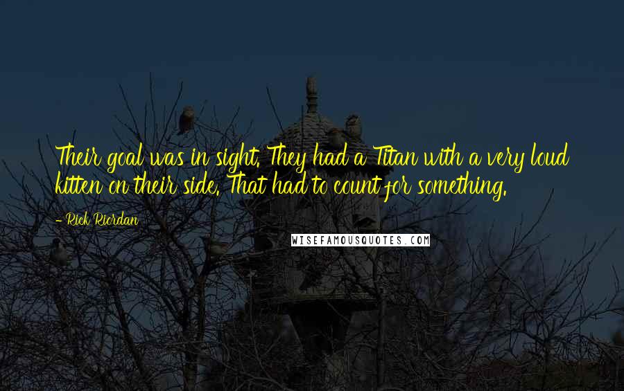 Rick Riordan Quotes: Their goal was in sight. They had a Titan with a very loud kitten on their side. That had to count for something.