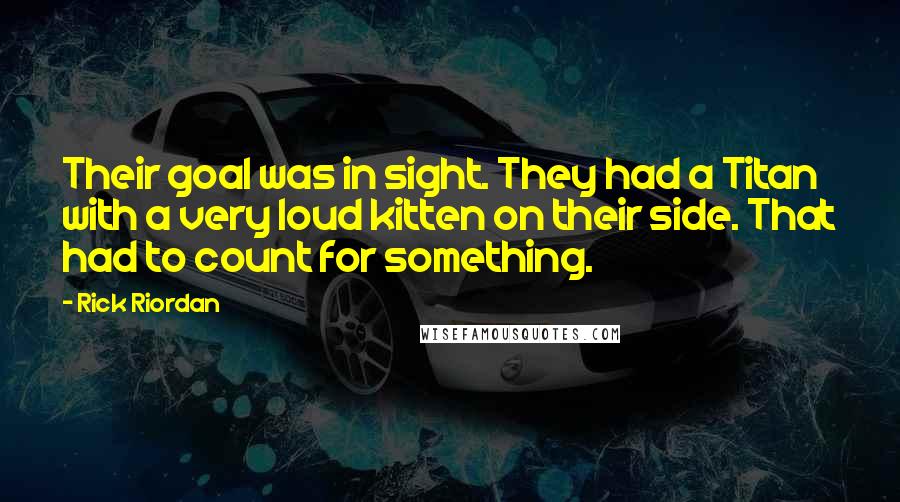 Rick Riordan Quotes: Their goal was in sight. They had a Titan with a very loud kitten on their side. That had to count for something.