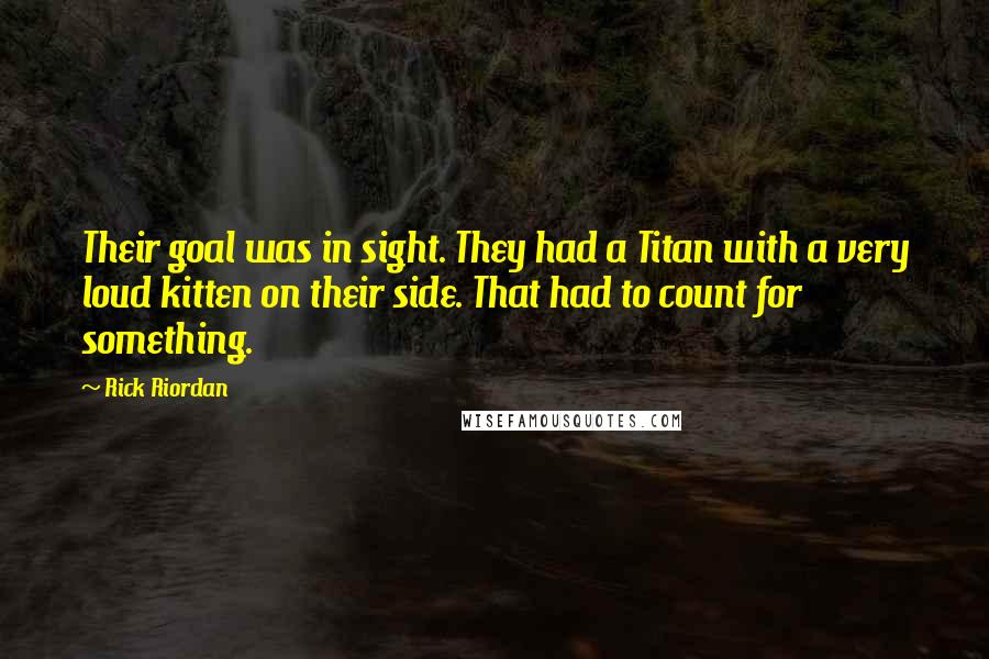 Rick Riordan Quotes: Their goal was in sight. They had a Titan with a very loud kitten on their side. That had to count for something.