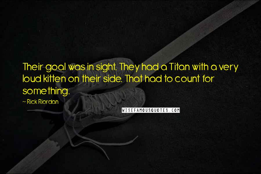 Rick Riordan Quotes: Their goal was in sight. They had a Titan with a very loud kitten on their side. That had to count for something.