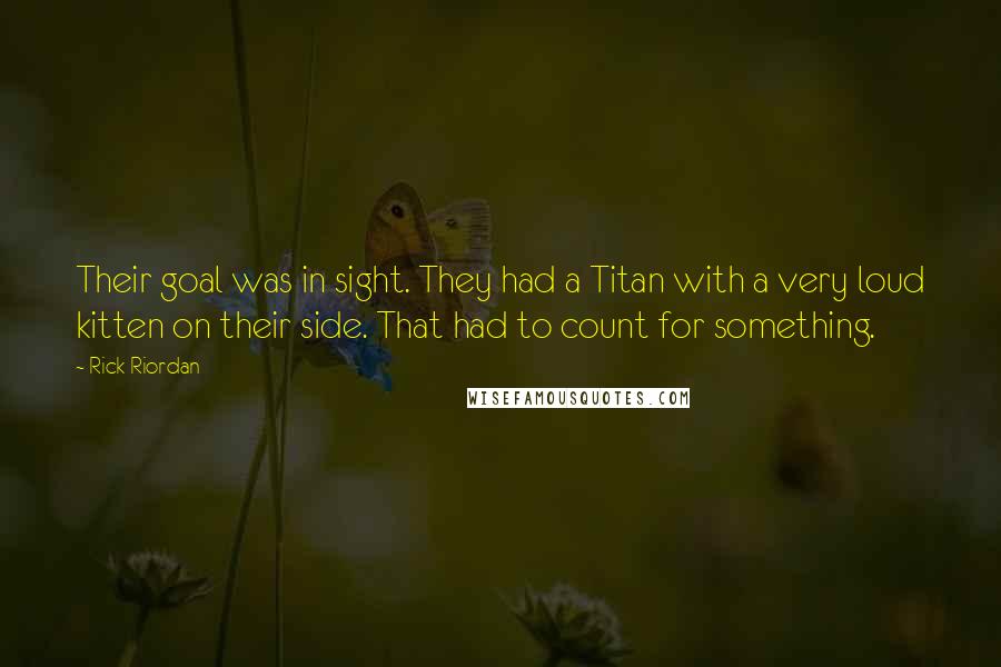 Rick Riordan Quotes: Their goal was in sight. They had a Titan with a very loud kitten on their side. That had to count for something.