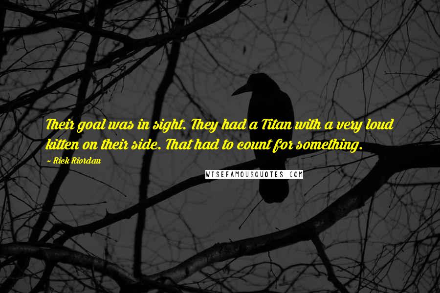 Rick Riordan Quotes: Their goal was in sight. They had a Titan with a very loud kitten on their side. That had to count for something.