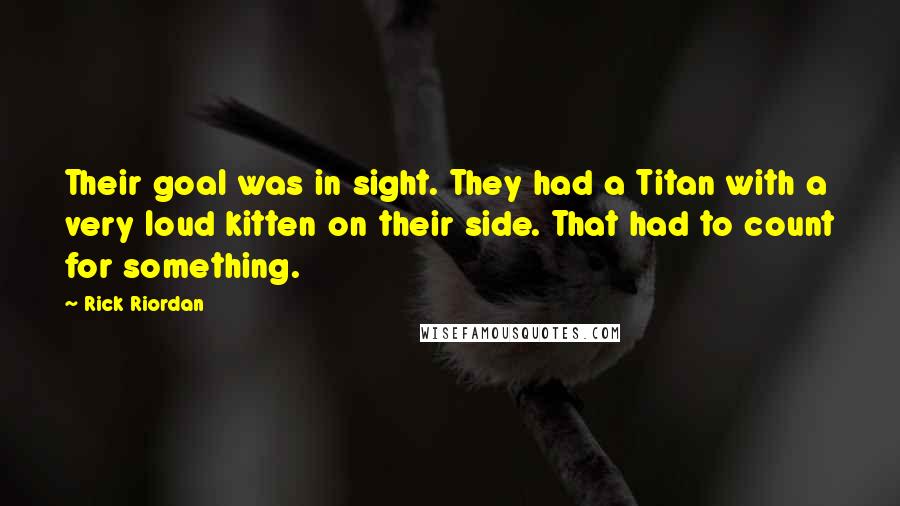 Rick Riordan Quotes: Their goal was in sight. They had a Titan with a very loud kitten on their side. That had to count for something.