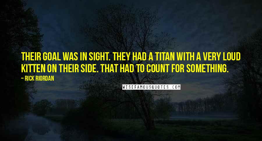 Rick Riordan Quotes: Their goal was in sight. They had a Titan with a very loud kitten on their side. That had to count for something.