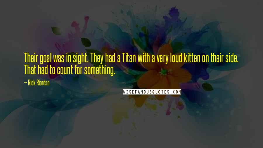 Rick Riordan Quotes: Their goal was in sight. They had a Titan with a very loud kitten on their side. That had to count for something.