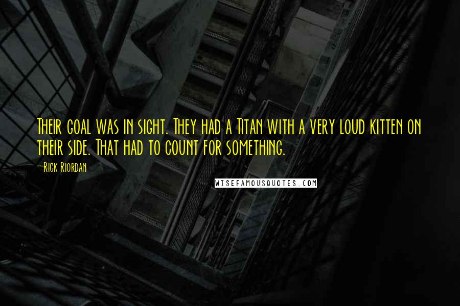 Rick Riordan Quotes: Their goal was in sight. They had a Titan with a very loud kitten on their side. That had to count for something.