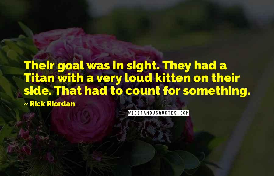 Rick Riordan Quotes: Their goal was in sight. They had a Titan with a very loud kitten on their side. That had to count for something.