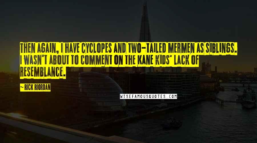 Rick Riordan Quotes: Then again, I have Cyclopes and two-tailed mermen as siblings. I wasn't about to comment on the Kane kids' lack of resemblance.