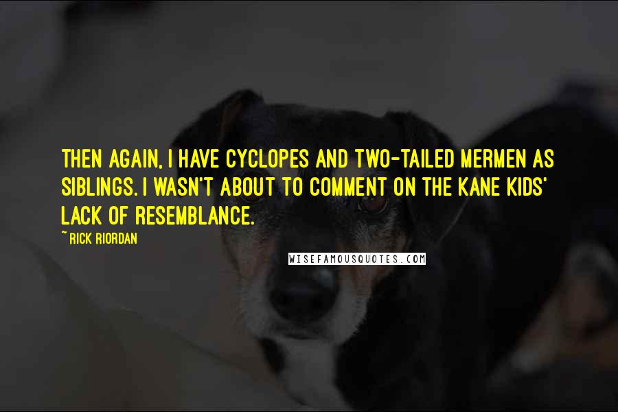 Rick Riordan Quotes: Then again, I have Cyclopes and two-tailed mermen as siblings. I wasn't about to comment on the Kane kids' lack of resemblance.