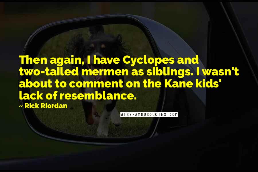 Rick Riordan Quotes: Then again, I have Cyclopes and two-tailed mermen as siblings. I wasn't about to comment on the Kane kids' lack of resemblance.