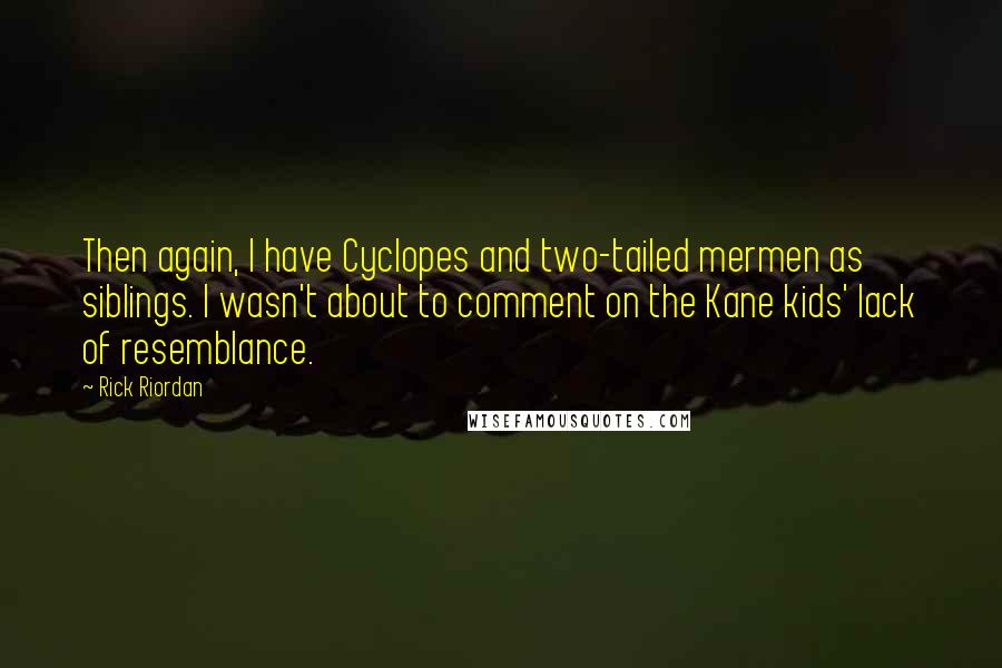 Rick Riordan Quotes: Then again, I have Cyclopes and two-tailed mermen as siblings. I wasn't about to comment on the Kane kids' lack of resemblance.