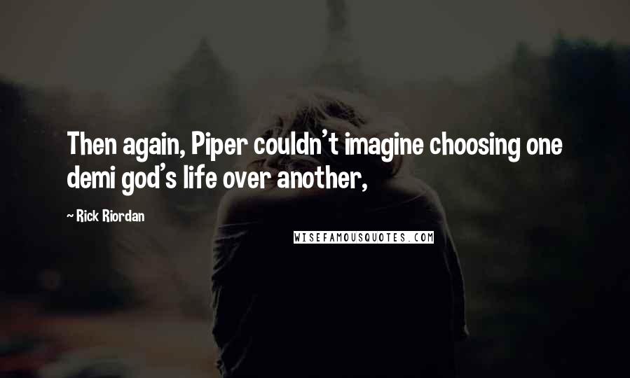 Rick Riordan Quotes: Then again, Piper couldn't imagine choosing one demi god's life over another,